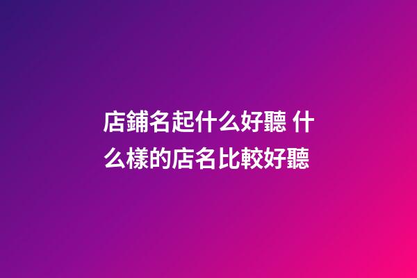 店鋪名起什么好聽 什么樣的店名比較好聽-第1張-店鋪起名-玄機派